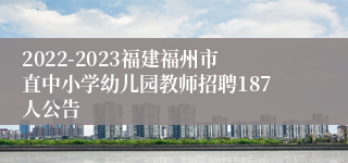 2022-2023福建福州市直中小学幼儿园教师招聘187人公告