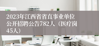 2023年江西省省直事业单位公开招聘公告782人（医疗岗45人）
