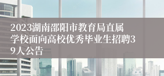 2023湖南邵阳市教育局直属学校面向高校优秀毕业生招聘39人公告