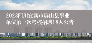 2023四川宜宾市屏山县事业单位第一次考核招聘18人公告