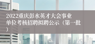 2022重庆彭水英才大会事业单位考核招聘拟聘公示（第一批）