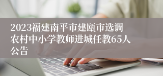 2023福建南平市建瓯市选调农村中小学教师进城任教65人公告