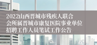 2022山西晋城市残疾人联合会所属晋城市康复医院事业单位招聘工作人员笔试工作公告