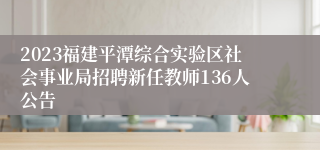 2023福建平潭综合实验区社会事业局招聘新任教师136人公告