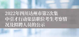 2022年四川达州市第2次集中引才行动渠县职位考生考察情况及拟聘人员的公示