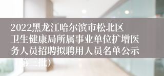 2022黑龙江哈尔滨市松北区卫生健康局所属事业单位扩增医务人员招聘拟聘用人员名单公示（第三批）