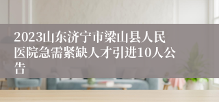 2023山东济宁市梁山县人民医院急需紧缺人才引进10人公告