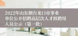 2022年山东烟台龙口市事业单位公开招聘高层次人才拟聘用人员公示（第一批）