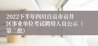 2022下半年四川自贡市贡井区事业单位考试聘用人员公示（第二批）