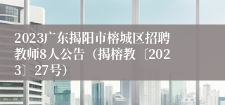 2023广东揭阳市榕城区招聘教师8人公告（揭榕教〔2023〕27号）