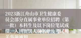 2023浙江舟山市卫生健康委员会部分直属事业单位招聘（第一批）本科生及以下岗位笔试成绩、入围面试人员名单及考试相关事项通知