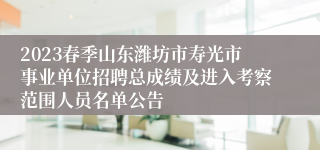 2023春季山东潍坊市寿光市事业单位招聘总成绩及进入考察范围人员名单公告