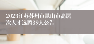 2023江苏苏州市昆山市高层次人才选聘39人公告