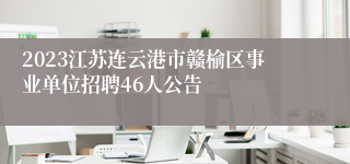 2023江苏连云港市赣榆区事业单位招聘46人公告