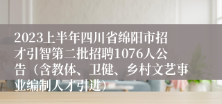 2023上半年四川省绵阳市招才引智第二批招聘1076人公告（含教体、卫健、乡村文艺事业编制人才引进）