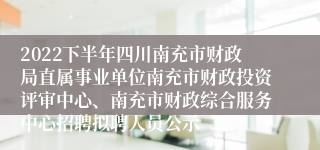2022下半年四川南充市财政局直属事业单位南充市财政投资评审中心、南充市财政综合服务中心招聘拟聘人员公示