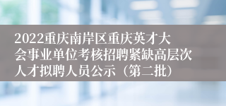 2022重庆南岸区重庆英才大会事业单位考核招聘紧缺高层次人才拟聘人员公示（第二批）
