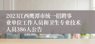 2023江西鹰潭市统一招聘事业单位工作人员和卫生专业技术人员386人公告