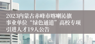 2023内蒙古赤峰市喀喇沁旗事业单位“绿色通道”高校专项引进人才19人公告