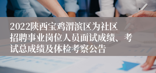 2022陕西宝鸡渭滨区为社区招聘事业岗位人员面试成绩、考试总成绩及体检考察公告
