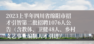 2023上半年四川省绵阳市招才引智第二批招聘1076人公告（含教体、卫健48人、乡村文艺事业编制人才引进）