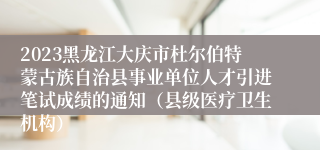 2023黑龙江大庆市杜尔伯特蒙古族自治县事业单位人才引进笔试成绩的通知（县级医疗卫生机构）