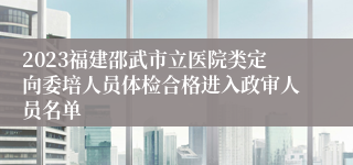 2023福建邵武市立医院类定向委培人员体检合格进入政审人员名单