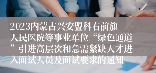 2023内蒙古兴安盟科右前旗人民医院等事业单位“绿色通道”引进高层次和急需紧缺人才进入面试人员及面试要求的通知