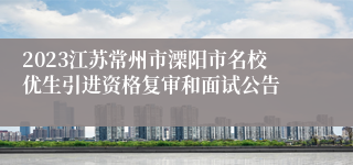 2023江苏常州市溧阳市名校优生引进资格复审和面试公告