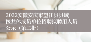 2022安徽安庆市望江县县域医共体成员单位招聘拟聘用人员公示（第二批）