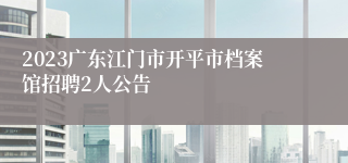 2023广东江门市开平市档案馆招聘2人公告