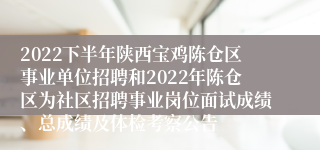 2022下半年陕西宝鸡陈仓区事业单位招聘和2022年陈仓区为社区招聘事业岗位面试成绩、总成绩及体检考察公告