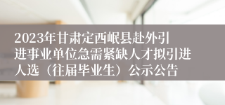 2023年甘肃定西岷县赴外引进事业单位急需紧缺人才拟引进人选（往届毕业生）公示公告