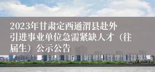 2023年甘肃定西通渭县赴外引进事业单位急需紧缺人才（往届生）公示公告