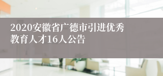 2020安徽省广德市引进优秀教育人才16人公告