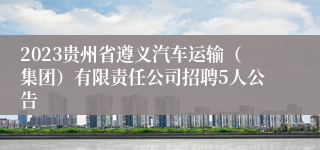 2023贵州省遵义汽车运输（集团）有限责任公司招聘5人公告