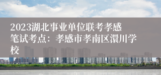 2023湖北事业单位联考孝感笔试考点：孝感市孝南区澴川学校