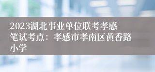 2023湖北事业单位联考孝感笔试考点：孝感市孝南区黄香路小学