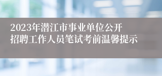 2023年潜江市事业单位公开招聘工作人员笔试考前温馨提示