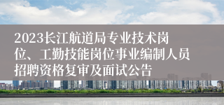 2023长江航道局专业技术岗位、工勤技能岗位事业编制人员招聘资格复审及面试公告