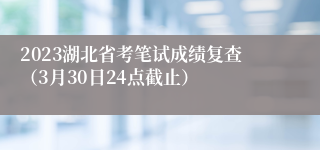 2023湖北省考笔试成绩复查（3月30日24点截止）