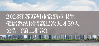 2023江苏苏州市常熟市卫生健康系统招聘高层次人才59人公告（第二批次）