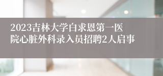 2023吉林大学白求恩第一医院心脏外科录入员招聘2人启事