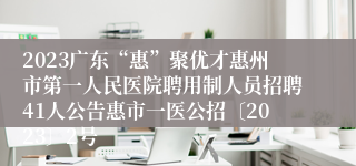 2023广东“惠”聚优才惠州市第一人民医院聘用制人员招聘41人公告惠市一医公招〔2023〕2号