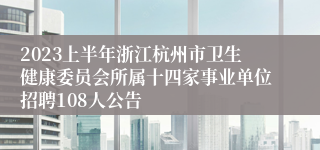 2023上半年浙江杭州市卫生健康委员会所属十四家事业单位招聘108人公告
