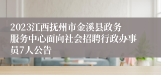 2023江西抚州市金溪县政务服务中心面向社会招聘行政办事员7人公告