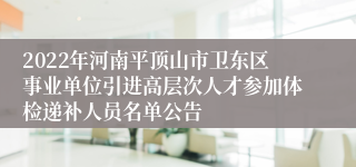 2022年河南平顶山市卫东区事业单位引进高层次人才参加体检递补人员名单公告