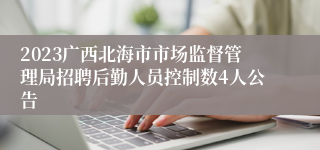 2023广西北海市市场监督管理局招聘后勤人员控制数4人公告