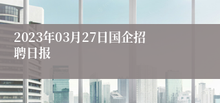 2023年03月27日国企招聘日报