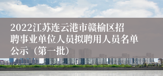 2022江苏连云港市赣榆区招聘事业单位人员拟聘用人员名单公示（第一批）